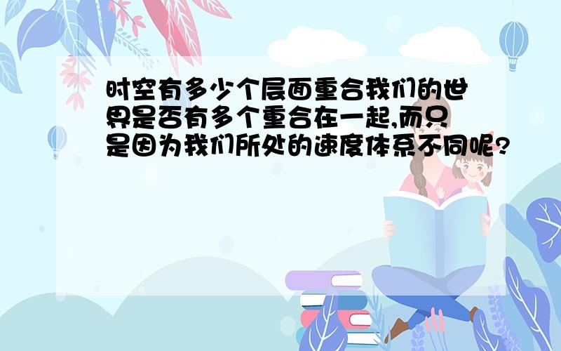 时空有多少个层面重合我们的世界是否有多个重合在一起,而只是因为我们所处的速度体系不同呢?