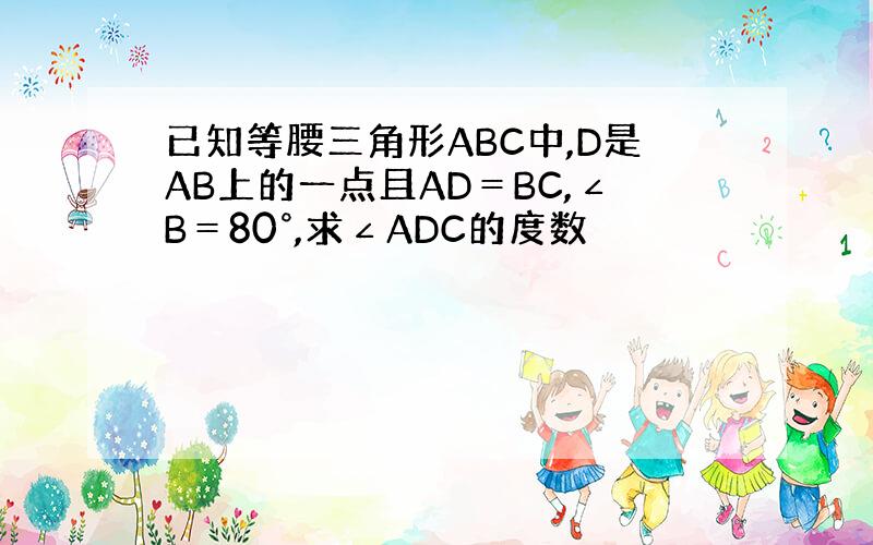 已知等腰三角形ABC中,D是AB上的一点且AD＝BC,∠B＝80°,求∠ADC的度数