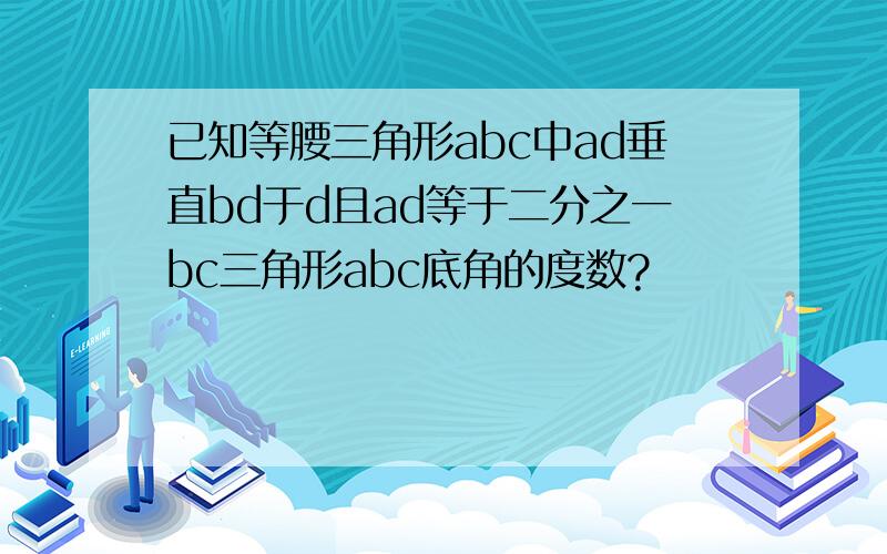 已知等腰三角形abc中ad垂直bd于d且ad等于二分之一bc三角形abc底角的度数?