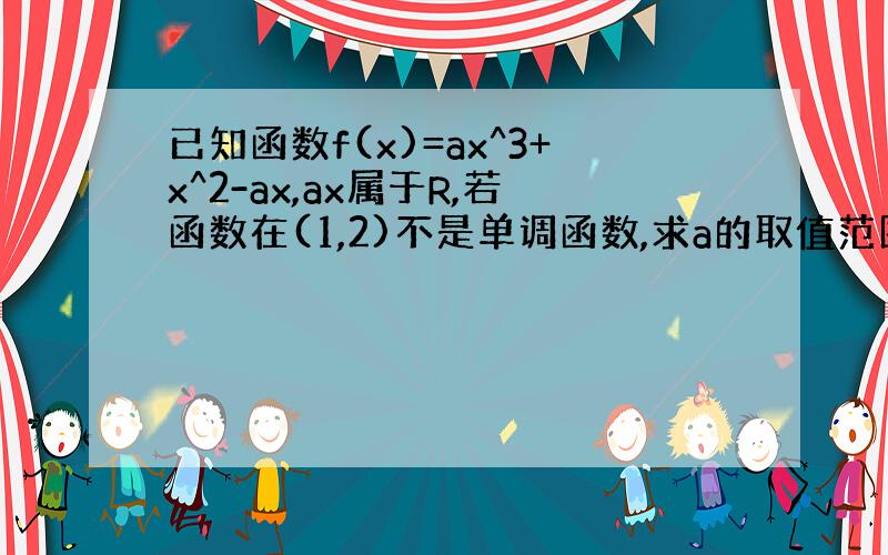 已知函数f(x)=ax^3+x^2-ax,ax属于R,若函数在(1,2)不是单调函数,求a的取值范围.