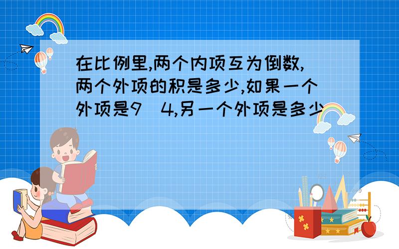 在比例里,两个内项互为倒数,两个外项的积是多少,如果一个外项是9\4,另一个外项是多少