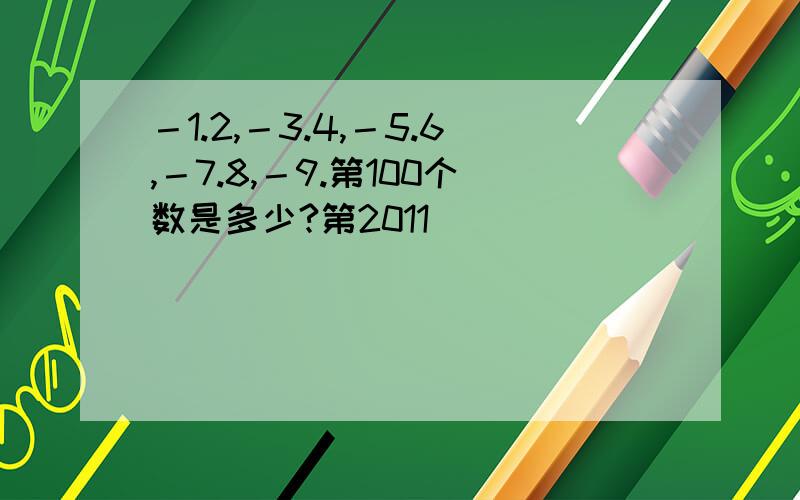 －1.2,－3.4,－5.6,－7.8,－9.第100个数是多少?第2011