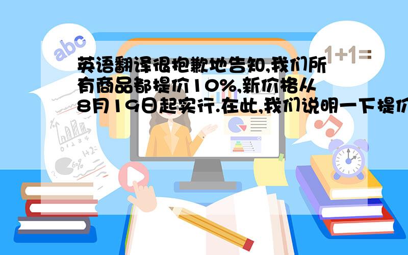 英语翻译很抱歉地告知,我们所有商品都提价10%,新价格从8月19日起实行.在此,我们说明一下提价的原因：由于银行手续费上