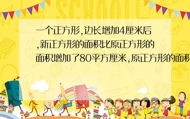 一个正方形,边长增加4厘米后,新正方形的面积比原正方形的面积增加了80平方厘米,原正方形的面积是多少.