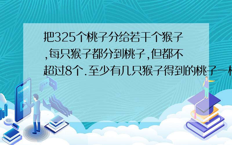 把325个桃子分给若干个猴子,每只猴子都分到桃子,但都不超过8个.至少有几只猴子得到的桃子一样多?