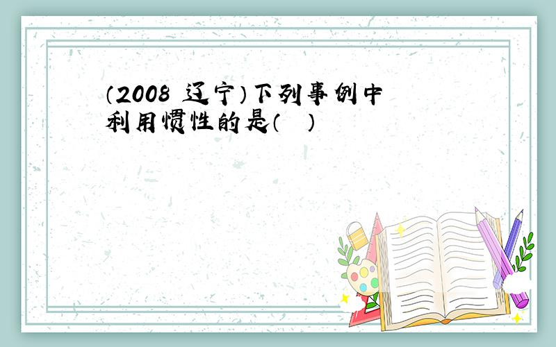 （2008•辽宁）下列事例中利用惯性的是（　　）