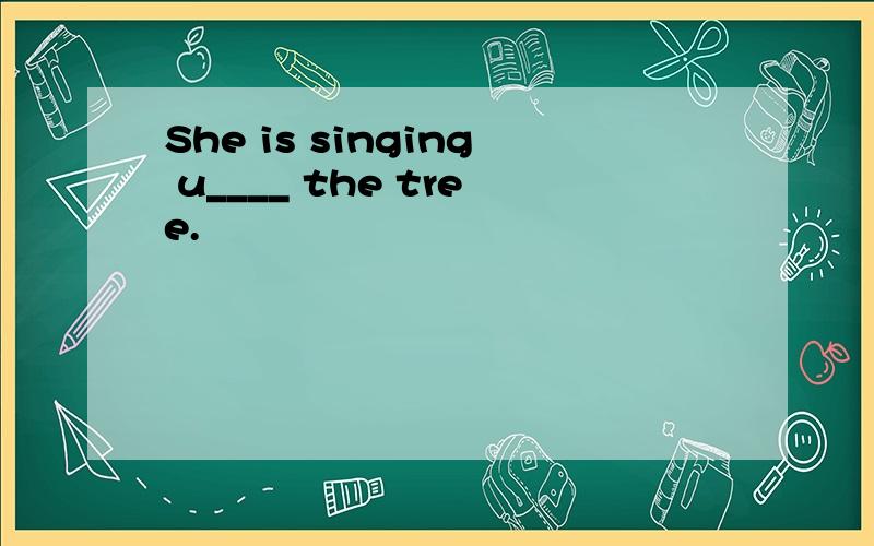 She is singing u____ the tree.