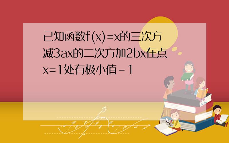 已知函数f(x)=x的三次方减3ax的二次方加2bx在点x=1处有极小值-1