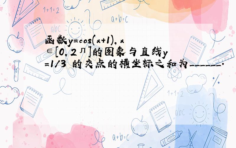 函数y=cos(x+1),x∈[0,2л]的图象与直线y=1/3 的交点的横坐标之和为______.