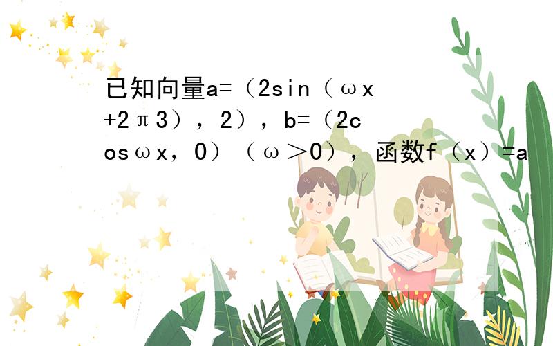 已知向量a=（2sin（ωx+2π3），2），b=（2cosωx，0）（ω＞0），函数f（x）=a•b的图象与直线y=-