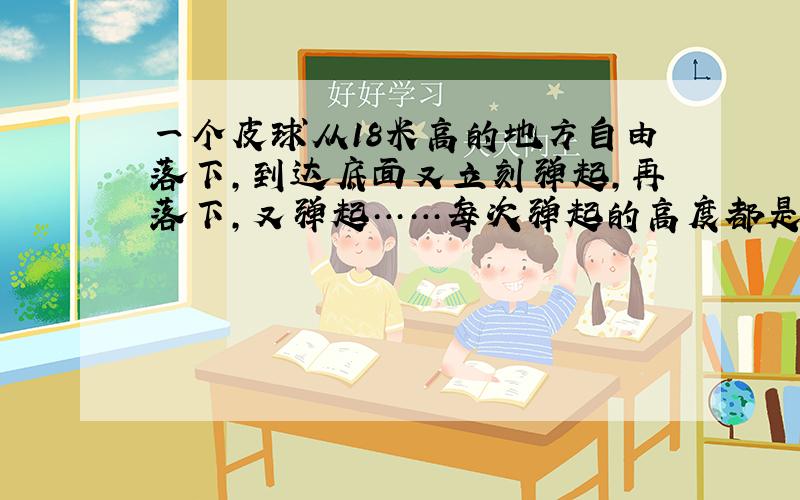 一个皮球从18米高的地方自由落下,到达底面又立刻弹起,再落下,又弹起……每次弹起的高度都是前一次落下高度的2/3,第三次