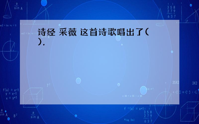 诗经 采薇 这首诗歌唱出了().