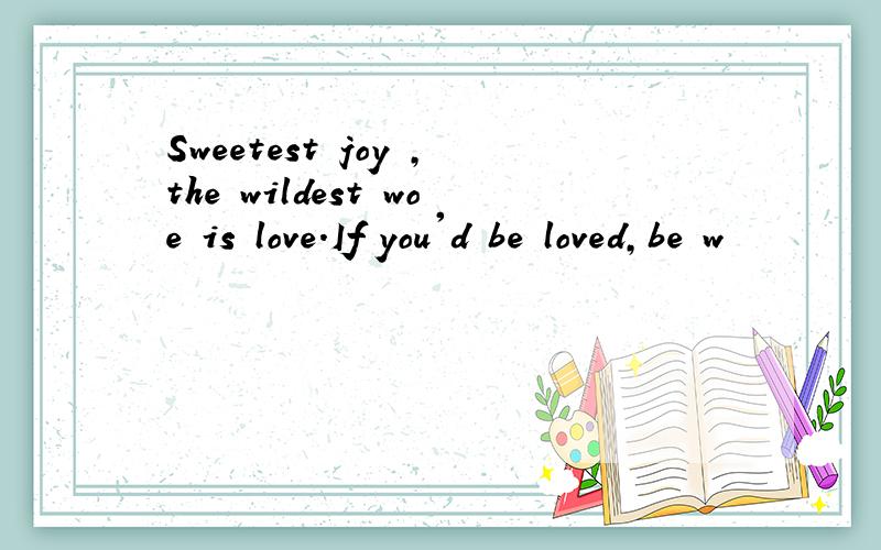 Sweetest joy ,the wildest woe is love.If you'd be loved,be w