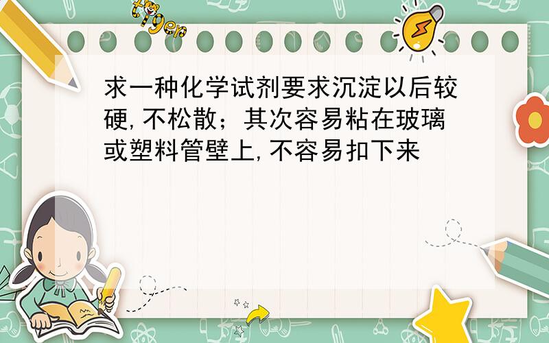 求一种化学试剂要求沉淀以后较硬,不松散；其次容易粘在玻璃或塑料管壁上,不容易扣下来