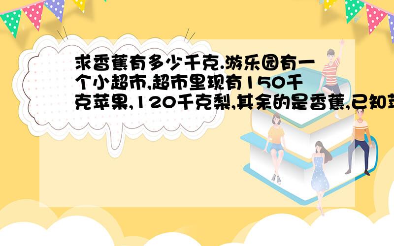 求香蕉有多少千克.游乐园有一个小超市,超市里现有150千克苹果,120千克梨,其余的是香蕉,已知苹果的重量是水果总数的八