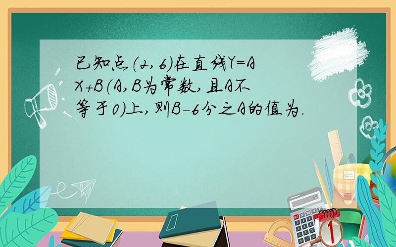 已知点（2,6）在直线Y=AX+B（A,B为常数,且A不等于0）上,则B-6分之A的值为.