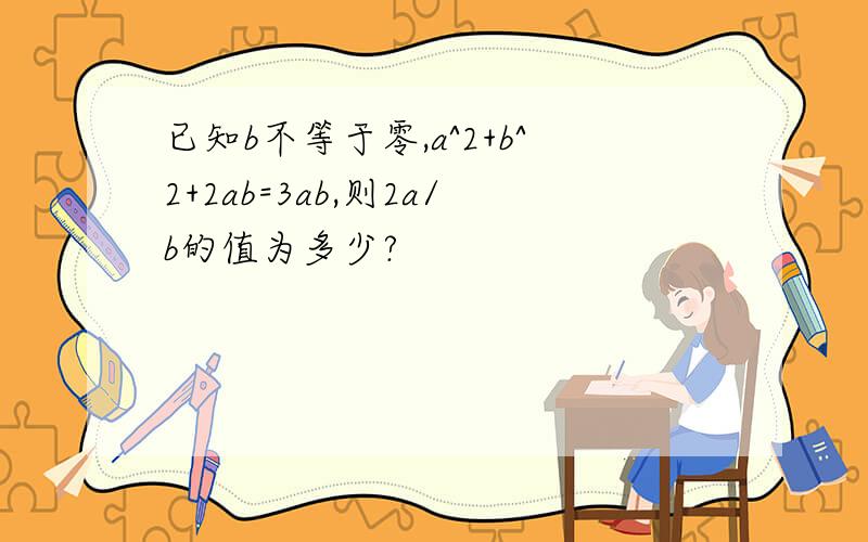 已知b不等于零,a^2+b^2+2ab=3ab,则2a/b的值为多少?