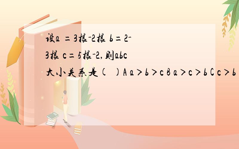 设a =3根-2根 b=2-3根 c=5根-2,则abc大小关系是( )A a＞b＞c B a＞c＞b C c＞b＞a