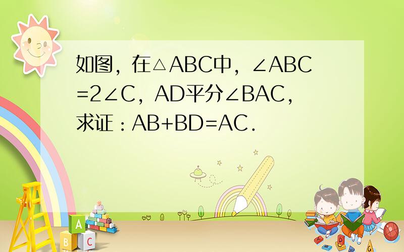 如图，在△ABC中，∠ABC=2∠C，AD平分∠BAC，求证：AB+BD=AC．