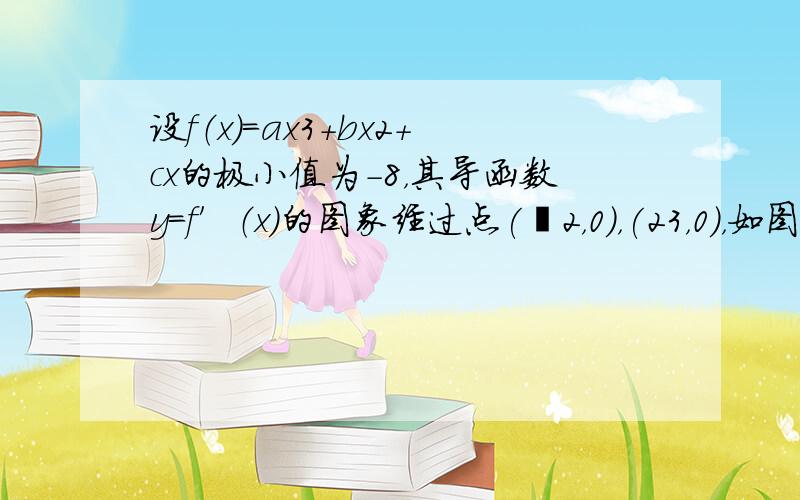 设f（x）=ax3+bx2+cx的极小值为-8，其导函数y=f′（x）的图象经过点(−2，0)，(23，0)，如图所示，