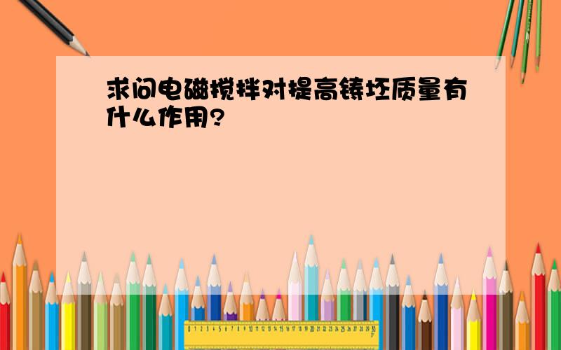 求问电磁搅拌对提高铸坯质量有什么作用?