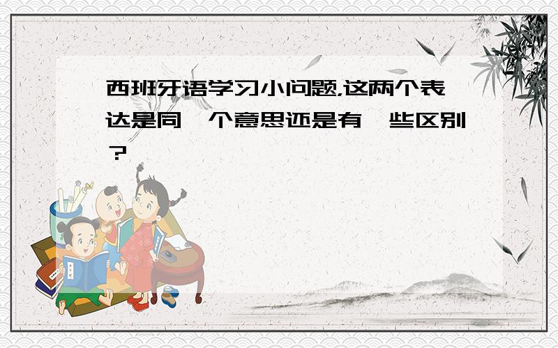 西班牙语学习小问题，这两个表达是同一个意思还是有一些区别？