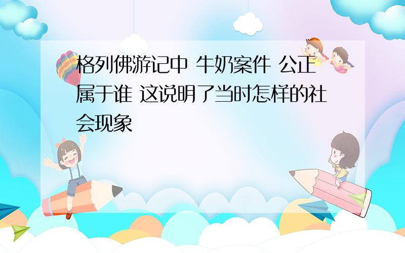 格列佛游记中 牛奶案件 公正属于谁 这说明了当时怎样的社会现象