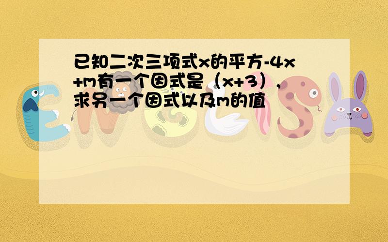 已知二次三项式x的平方-4x+m有一个因式是（x+3）,求另一个因式以及m的值