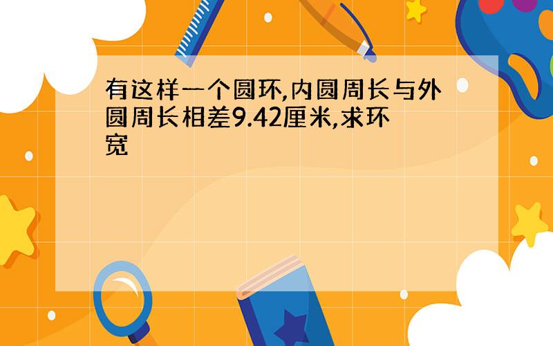 有这样一个圆环,内圆周长与外圆周长相差9.42厘米,求环宽