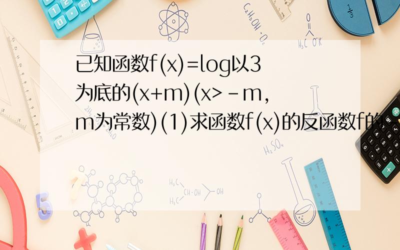 已知函数f(x)=log以3为底的(x+m)(x>-m,m为常数)(1)求函数f(x)的反函数f的-1次方(x