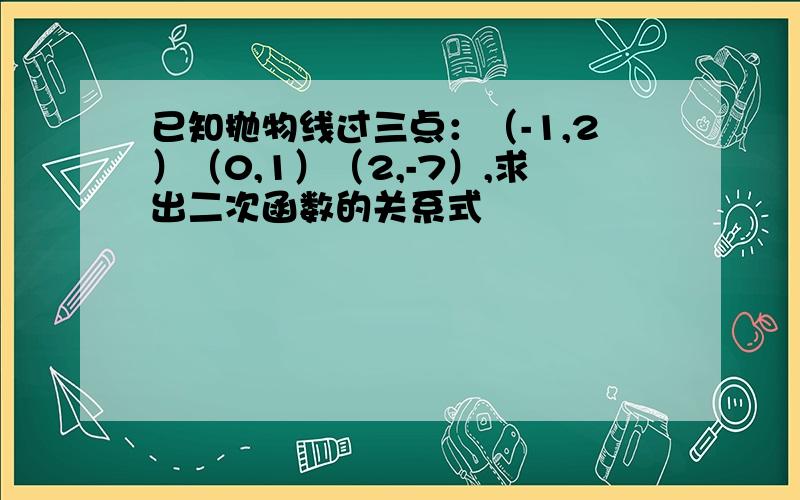 已知抛物线过三点：（-1,2）（0,1）（2,-7）,求出二次函数的关系式