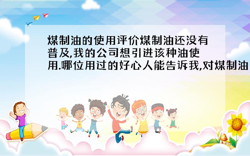 煤制油的使用评价煤制油还没有普及,我的公司想引进该种油使用.哪位用过的好心人能告诉我,对煤制油（限柴油）的使用效果和一般