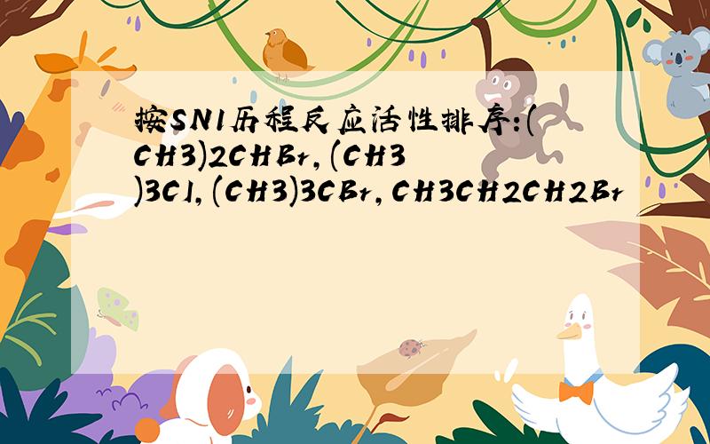 按SN1历程反应活性排序:(CH3)2CHBr,(CH3)3CI,(CH3)3CBr,CH3CH2CH2Br