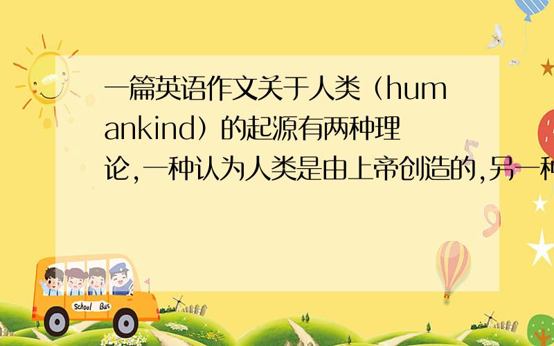 一篇英语作文关于人类（humankind）的起源有两种理论,一种认为人类是由上帝创造的,另一种则是达尔文（Darwin）