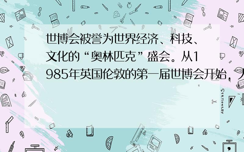 世博会被誉为世界经济、科技、文化的“奥林匹克”盛会。从1985年英国伦敦的第一届世博会开始，人类找到了一种大规模文明交流