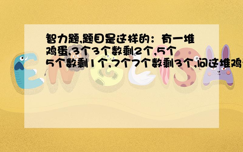 智力题,题目是这样的：有一堆鸡蛋,3个3个数剩2个,5个5个数剩1个,7个7个数剩3个,问这堆鸡蛋有多少个?发送解题思路