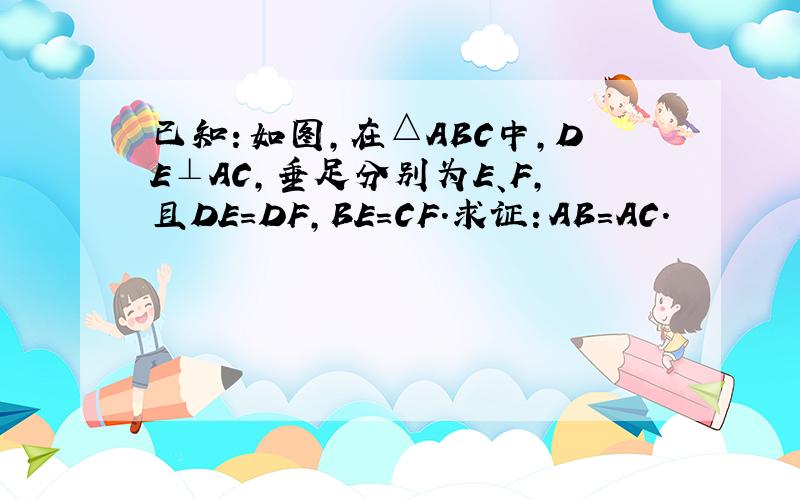 已知：如图,在△ABC中,DE⊥AC,垂足分别为E、F,且DE=DF,BE=CF.求证：AB=AC.