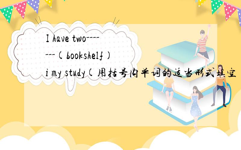 I have two-------(bookshelf)i my study(用括号内单词的适当形式填空)