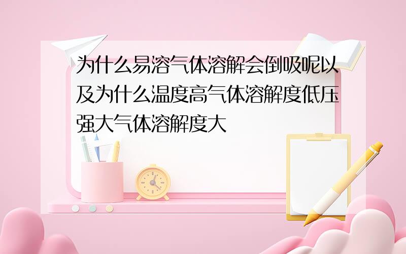 为什么易溶气体溶解会倒吸呢以及为什么温度高气体溶解度低压强大气体溶解度大