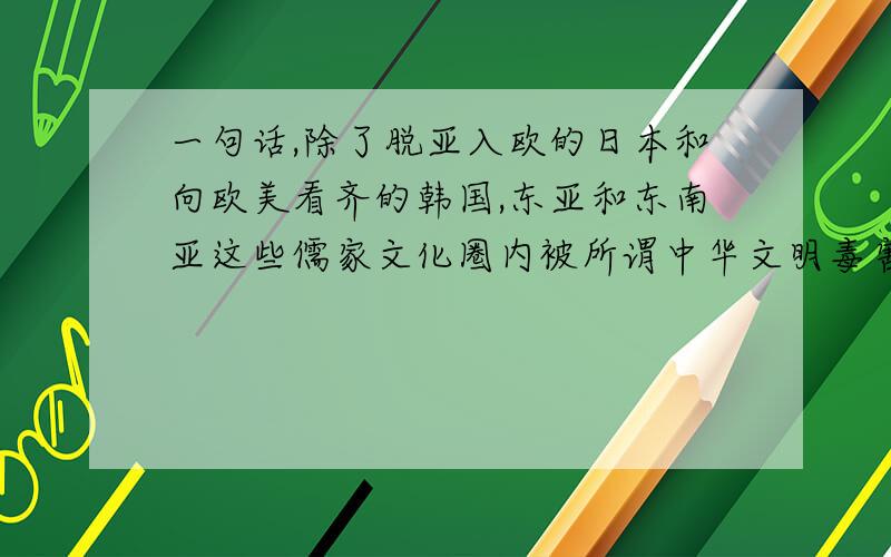 一句话,除了脱亚入欧的日本和向欧美看齐的韩国,东亚和东南亚这些儒家文化圈内被所谓中华文明毒害的国家有哪个有出息的