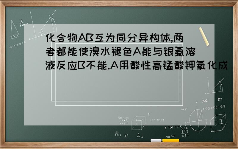 化合物AB互为同分异构体,两者都能使溴水褪色A能与银氨溶液反应B不能.A用酸性高锰酸钾氧化成(CH3)2CHCOOH