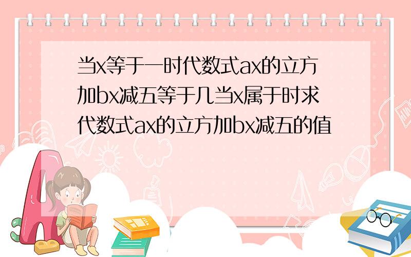 当x等于一时代数式ax的立方加bx减五等于几当x属于时求代数式ax的立方加bx减五的值