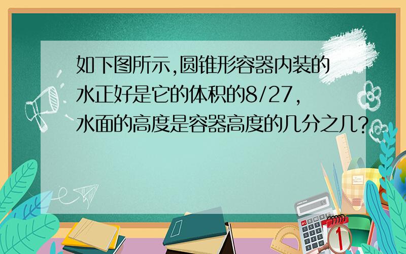 如下图所示,圆锥形容器内装的水正好是它的体积的8/27,水面的高度是容器高度的几分之几?