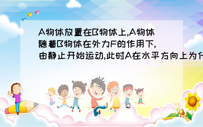 A物体放置在B物体上,A物体随着B物体在外力F的作用下,由静止开始运动,此时A在水平方向上为什么受摩擦力