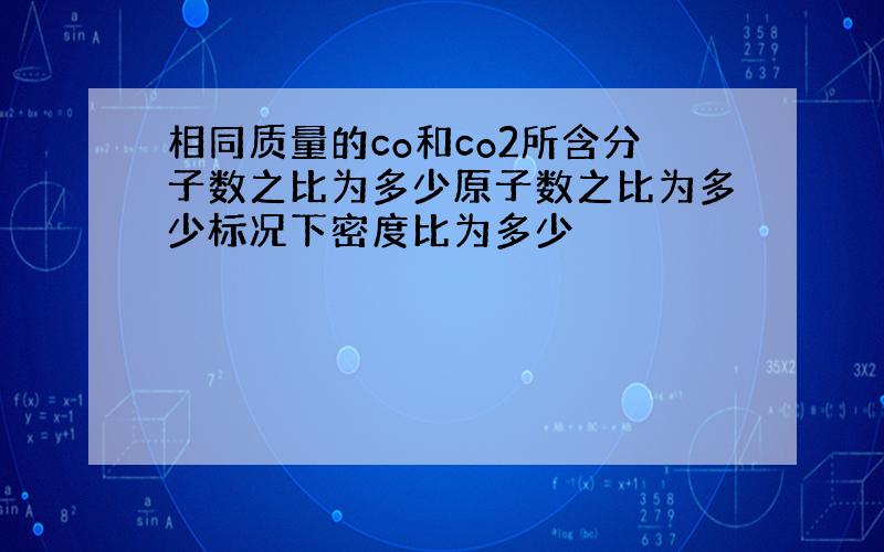 相同质量的co和co2所含分子数之比为多少原子数之比为多少标况下密度比为多少