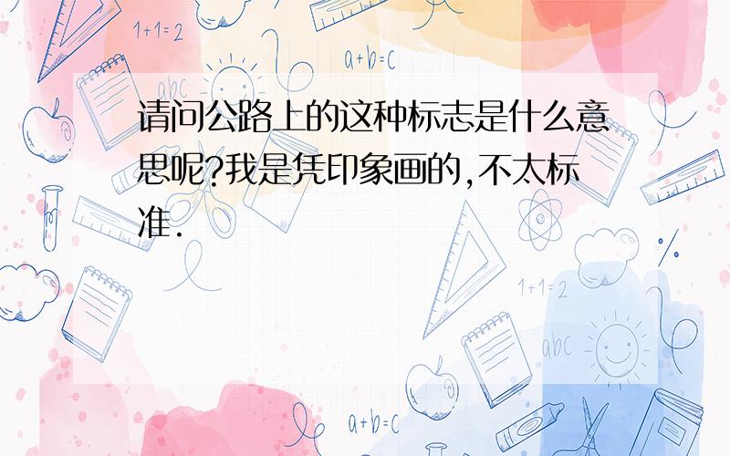 请问公路上的这种标志是什么意思呢?我是凭印象画的,不太标准.