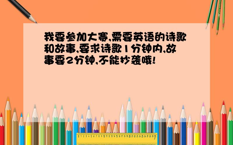 我要参加大赛,需要英语的诗歌和故事,要求诗歌1分钟内,故事要2分钟,不能抄袭哦!