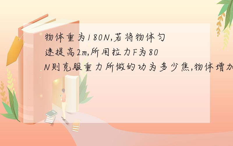 物体重为180N,若将物体匀速提高2m,所用拉力F为80N则克服重力所做的功为多少焦,物体增加的势能为多少焦,拉力F做的