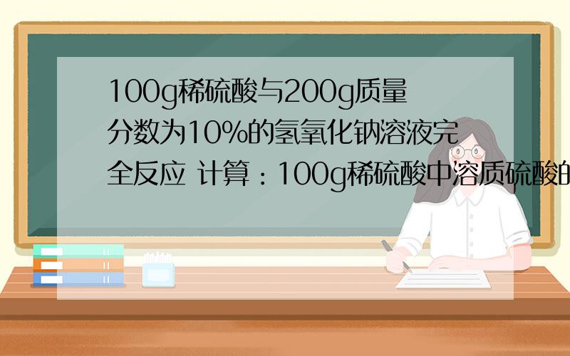 100g稀硫酸与200g质量分数为10%的氢氧化钠溶液完全反应 计算：100g稀硫酸中溶质硫酸的质量