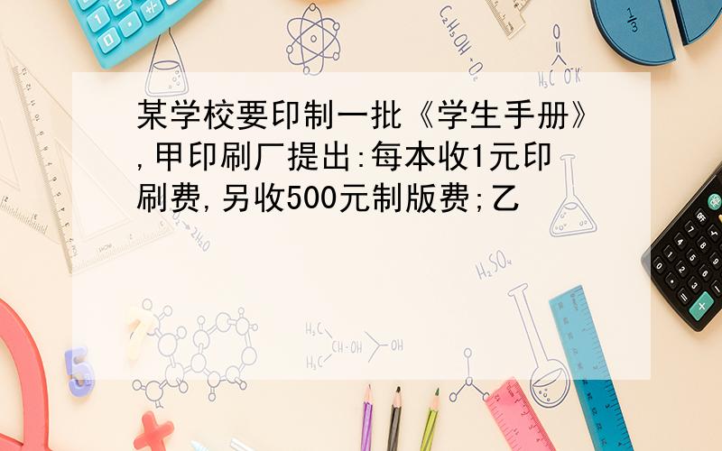 某学校要印制一批《学生手册》,甲印刷厂提出:每本收1元印刷费,另收500元制版费;乙